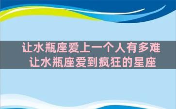 让水瓶座爱上一个人有多难 让水瓶座爱到疯狂的星座